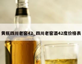 黄瓶四川老窖42_四川老窖酒42度价格表